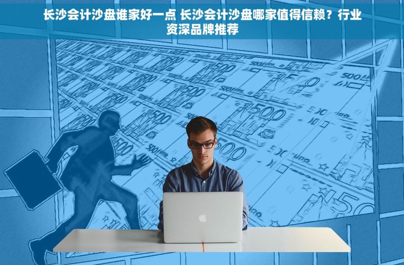 长沙会计沙盘谁家好一点 长沙会计沙盘哪家值得信赖？行业资深品牌推荐