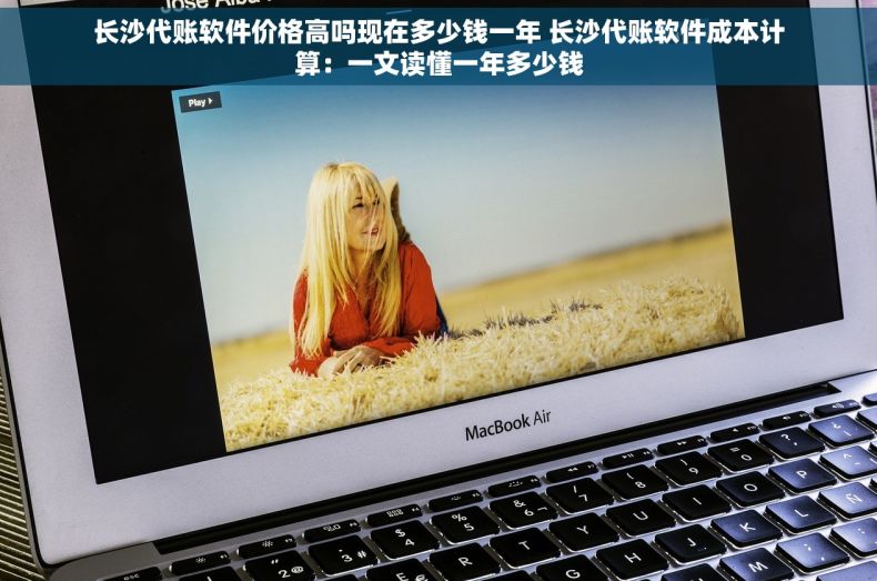 长沙代账软件价格高吗现在多少钱一年 长沙代账软件成本计算：一文读懂一年多少钱