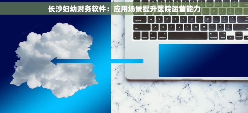 长沙妇幼财务软件：应用场景提升医院运营能力