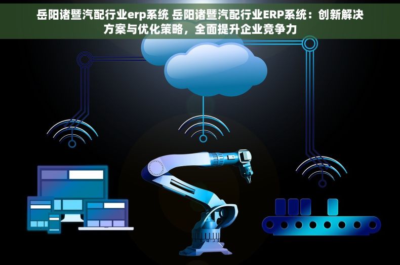 岳阳诸暨汽配行业erp系统 岳阳诸暨汽配行业ERP系统：创新解决方案与优化策略，全面提升企业竞争力