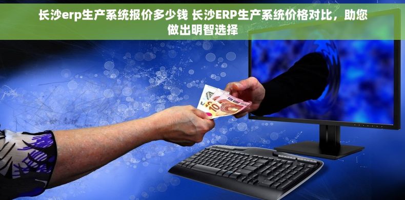 长沙erp生产系统报价多少钱 长沙ERP生产系统价格对比，助您做出明智选择