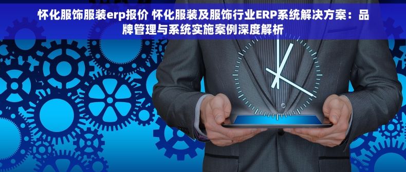 怀化服饰服装erp报价 怀化服装及服饰行业ERP系统解决方案：品牌管理与系统实施案例深度解析