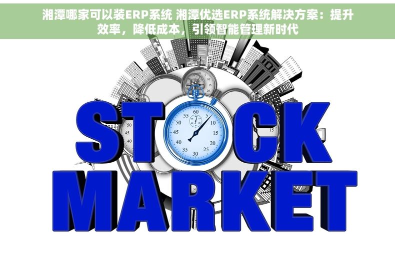 湘潭哪家可以装ERP系统 湘潭优选ERP系统解决方案：提升效率，降低成本，引领智能管理新时代