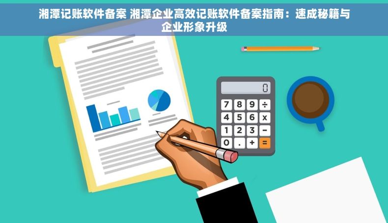 湘潭记账软件备案 湘潭企业高效记账软件备案指南：速成秘籍与企业形象升级