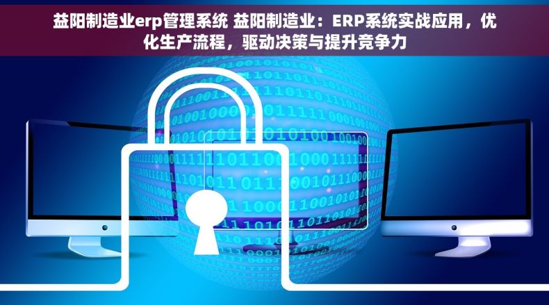 益阳制造业erp管理系统 益阳制造业：ERP系统实战应用，优化生产流程，驱动决策与提升竞争力