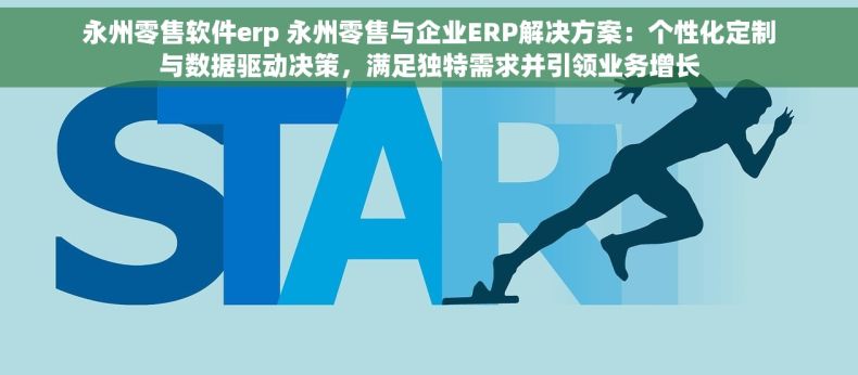 永州零售软件erp 永州零售与企业ERP解决方案：个性化定制与数据驱动决策，满足独特需求并引领业务增长