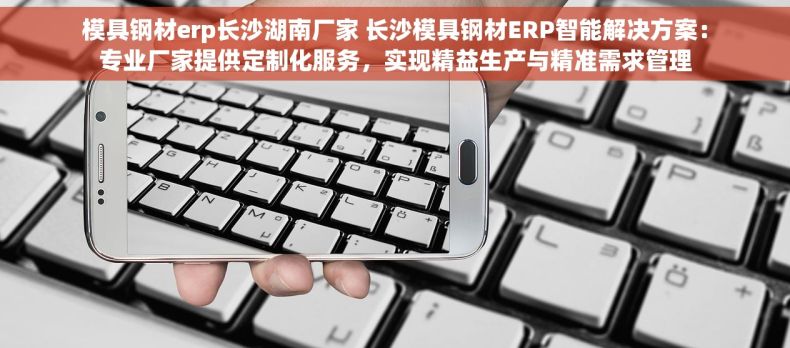 模具钢材erp长沙湖南厂家 长沙模具钢材ERP智能解决方案：专业厂家提供定制化服务，实现精益生产与精准需求管理