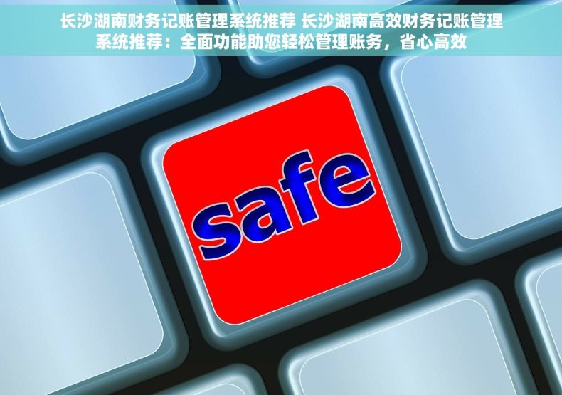 长沙湖南财务记账管理系统推荐 长沙湖南高效财务记账管理系统推荐：全面功能助您轻松管理账务，省心高效