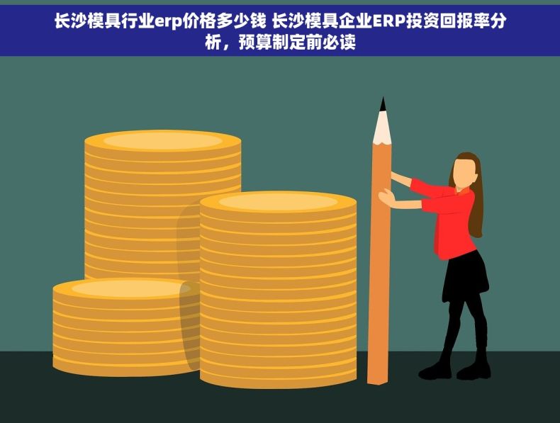 长沙模具行业erp价格多少钱 长沙模具企业ERP投资回报率分析，预算制定前必读