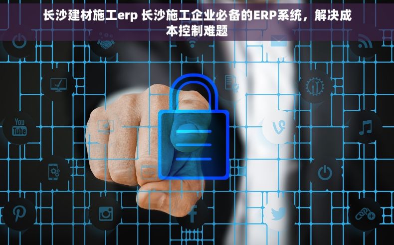 长沙建材施工erp 长沙施工企业必备的ERP系统，解决成本控制难题