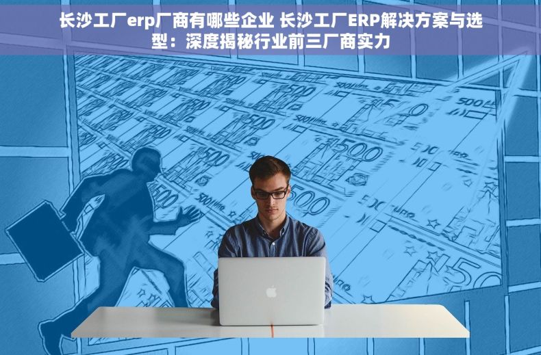 长沙工厂erp厂商有哪些企业 长沙工厂ERP解决方案与选型：深度揭秘行业前三厂商实力