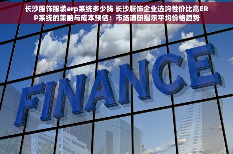 长沙服饰服装erp系统多少钱 长沙服饰企业选购性价比高ERP系统的策略与成本预估：市场调研揭示平均价格趋势