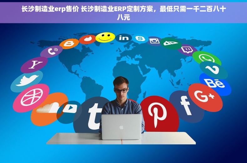长沙制造业erp售价 长沙制造业ERP定制方案，最低只需一千二百八十八元