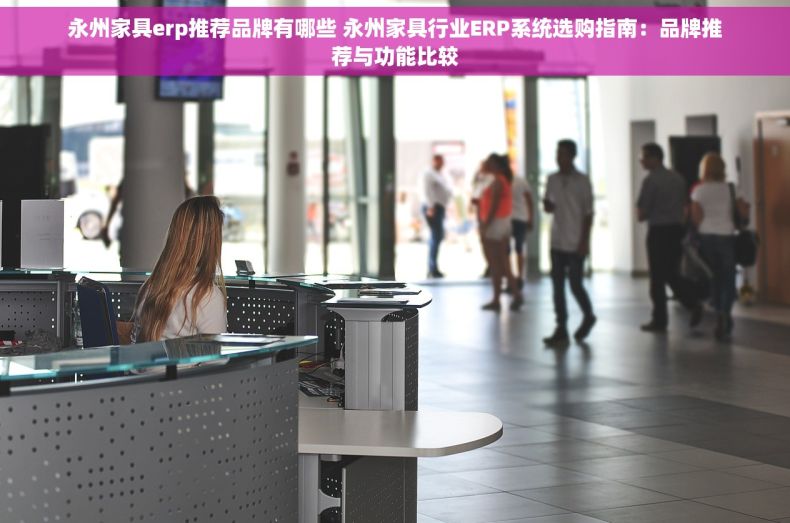 永州家具erp推荐品牌有哪些 永州家具行业ERP系统选购指南：品牌推荐与功能比较