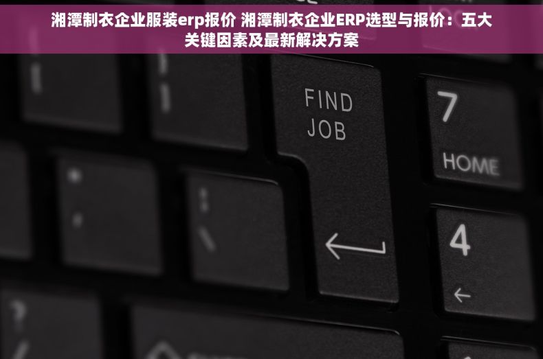 湘潭制衣企业服装erp报价 湘潭制衣企业ERP选型与报价：五大关键因素及最新解决方案