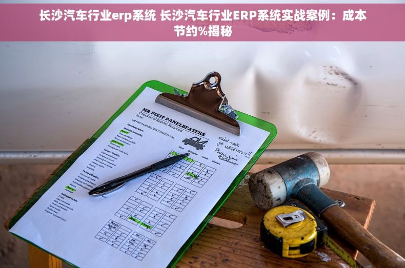 长沙汽车行业erp系统 长沙汽车行业ERP系统实战案例：成本节约%揭秘