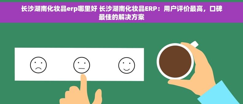 长沙湖南化妆品erp哪里好 长沙湖南化妆品ERP：用户评价最高，口碑最佳的解决方案