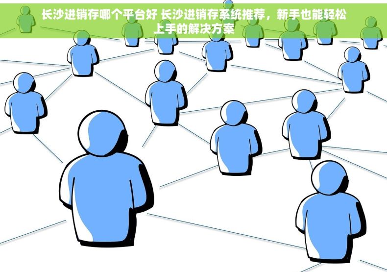 长沙进销存哪个平台好 长沙进销存系统推荐，新手也能轻松上手的解决方案