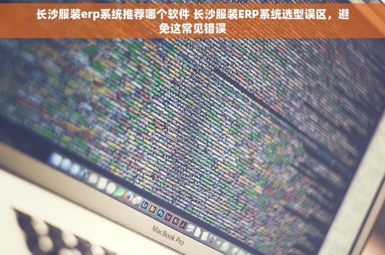 长沙服装erp系统推荐哪个软件 长沙服装ERP系统选型误区，避免这常见错误