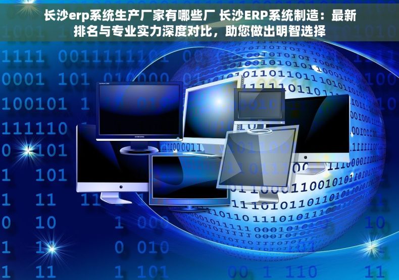 长沙erp系统生产厂家有哪些厂 长沙ERP系统制造：最新排名与专业实力深度对比，助您做出明智选择