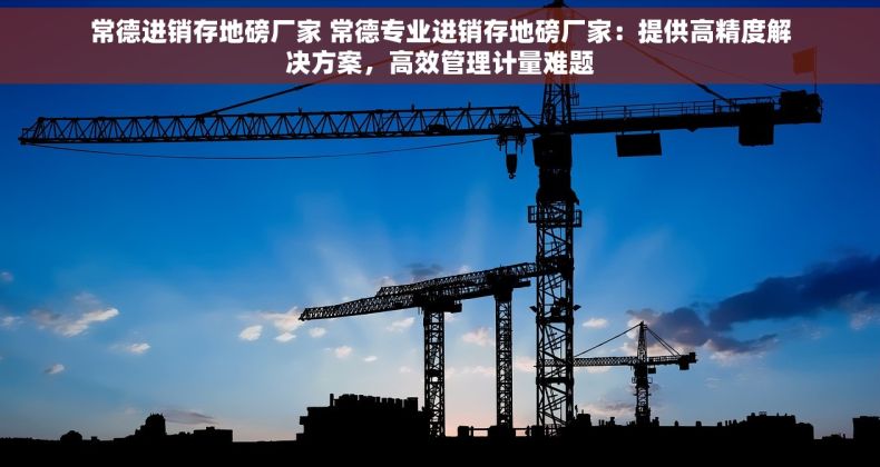 常德进销存地磅厂家 常德专业进销存地磅厂家：提供高精度解决方案，高效管理计量难题