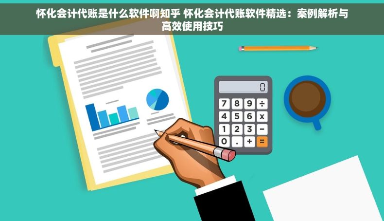 怀化会计代账是什么软件啊知乎 怀化会计代账软件精选：案例解析与高效使用技巧