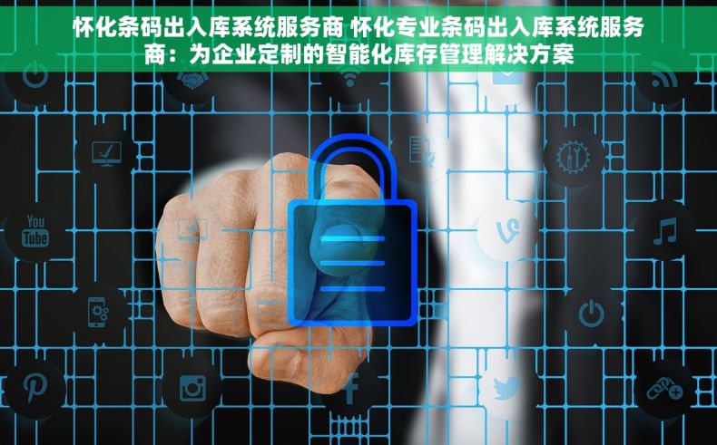 怀化条码出入库系统服务商 怀化专业条码出入库系统服务商：为企业定制的智能化库存管理解决方案
