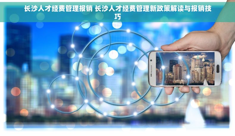 长沙人才经费管理报销 长沙人才经费管理新政策解读与报销技巧