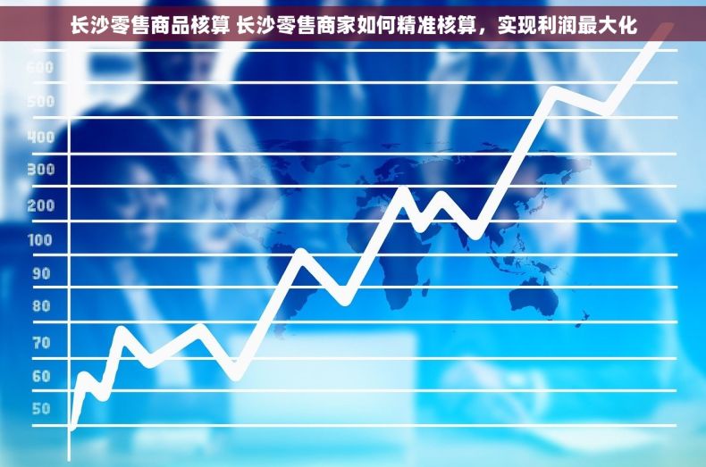 长沙零售商品核算 长沙零售商家如何精准核算，实现利润最大化