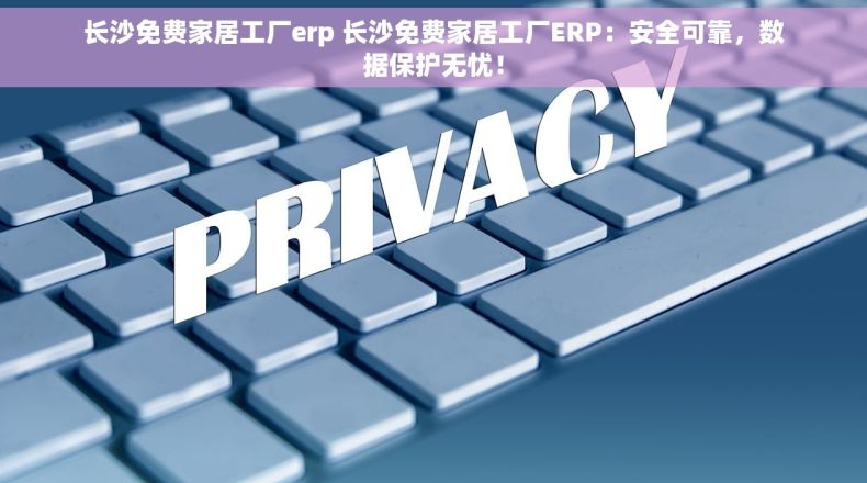 长沙免费家居工厂erp 长沙免费家居工厂ERP：安全可靠，数据保护无忧！