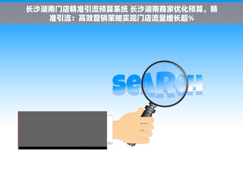 长沙湖南门店精准引流预算系统 长沙湖南商家优化预算，精准引流：高效营销策略实现门店流量增长超%
