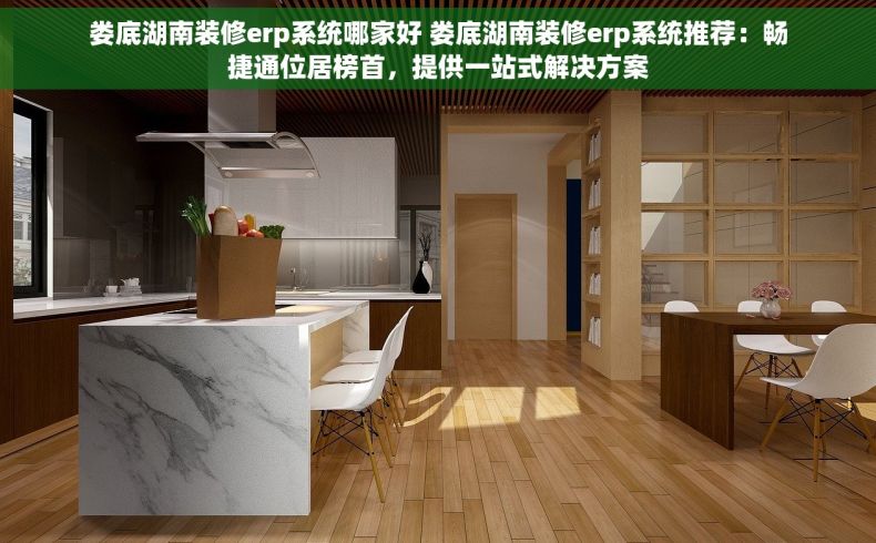 娄底湖南装修erp系统哪家好 娄底湖南装修erp系统推荐：畅捷通位居榜首，提供一站式解决方案