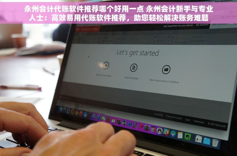 永州会计代账软件推荐哪个好用一点 永州会计新手与专业人士：高效易用代账软件推荐，助您轻松解决账务难题