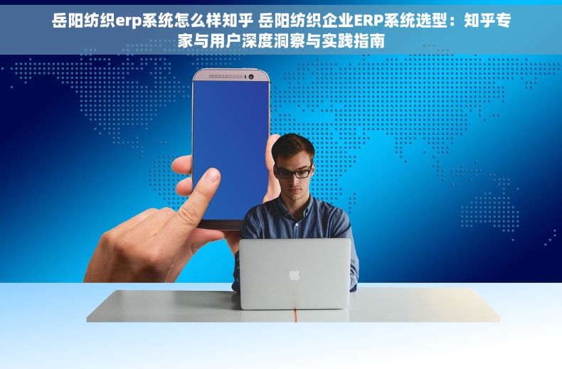 岳阳纺织erp系统怎么样知乎 岳阳纺织企业ERP系统选型：知乎专家与用户深度洞察与实践指南