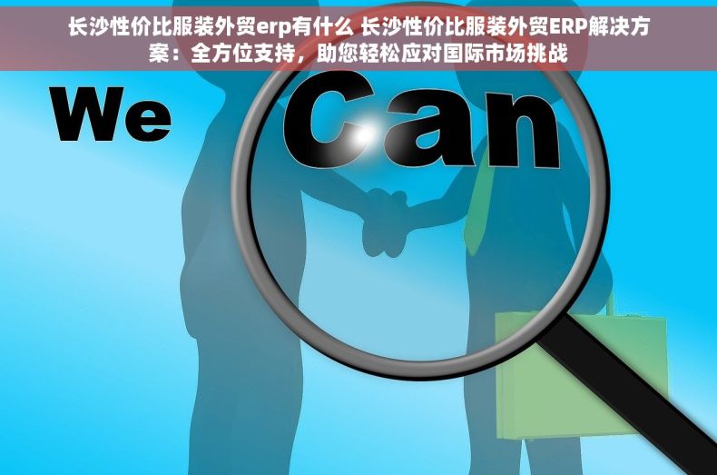 长沙性价比服装外贸erp有什么 长沙性价比服装外贸ERP解决方案：全方位支持，助您轻松应对国际市场挑战