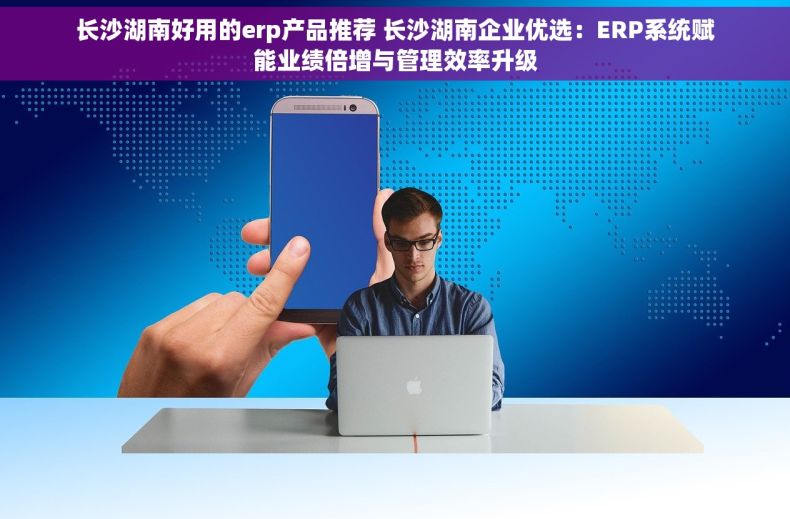 长沙湖南好用的erp产品推荐 长沙湖南企业优选：ERP系统赋能业绩倍增与管理效率升级