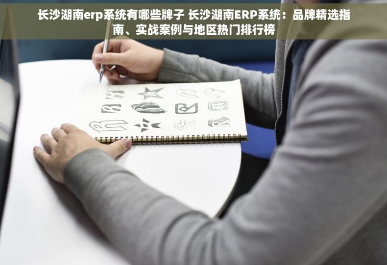 长沙湖南erp系统有哪些牌子 长沙湖南ERP系统：品牌精选指南、实战案例与地区热门排行榜
