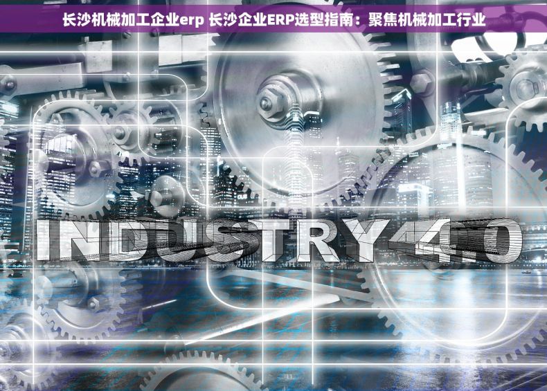 长沙机械加工企业erp 长沙企业ERP选型指南：聚焦机械加工行业