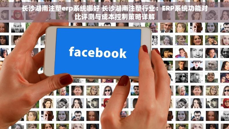长沙湖南注塑erp系统哪好 长沙湖南注塑行业：ERP系统功能对比评测与成本控制策略详解