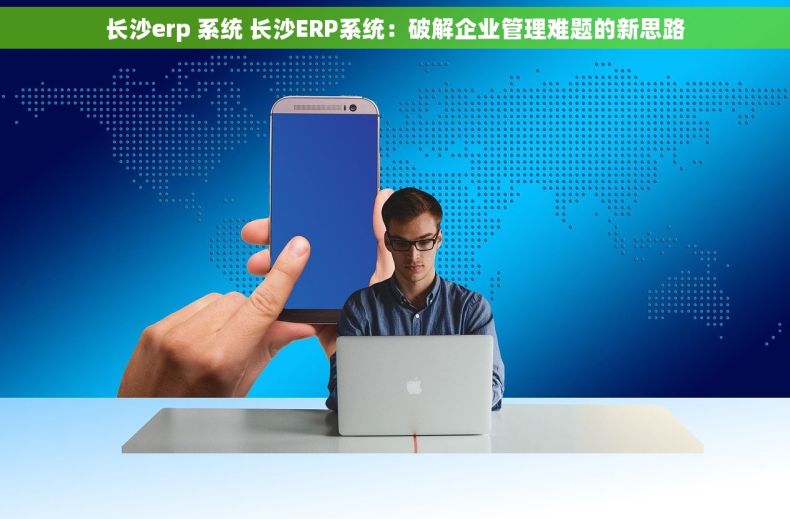 长沙erp 系统 长沙ERP系统：破解企业管理难题的新思路