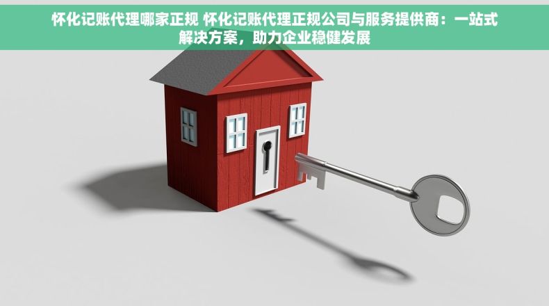 怀化记账代理哪家正规 怀化记账代理正规公司与服务提供商：一站式解决方案，助力企业稳健发展