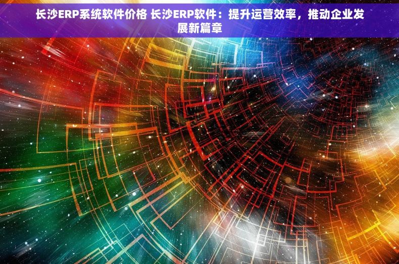 长沙ERP系统软件价格 长沙ERP软件：提升运营效率，推动企业发展新篇章