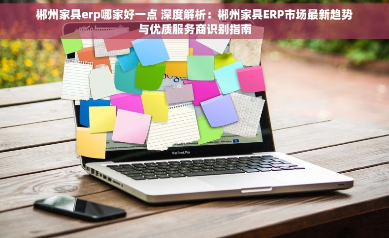 郴州家具erp哪家好一点 深度解析：郴州家具ERP市场最新趋势与优质服务商识别指南