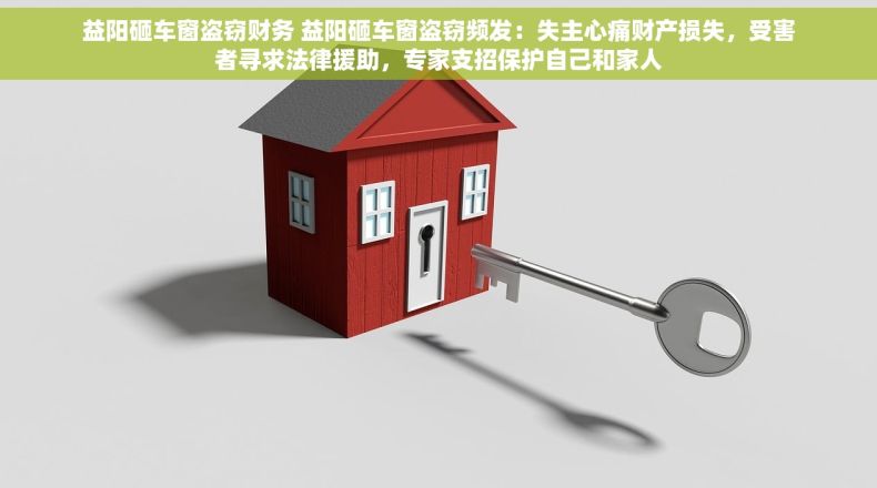 益阳砸车窗盗窃财务 益阳砸车窗盗窃频发：失主心痛财产损失，受害者寻求法律援助，专家支招保护自己和家人