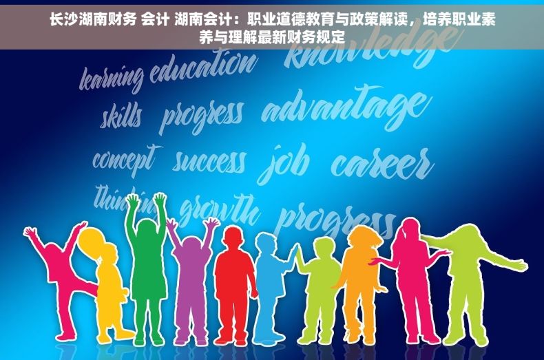 长沙湖南财务 会计 湖南会计：职业道德教育与政策解读，培养职业素养与理解最新财务规定