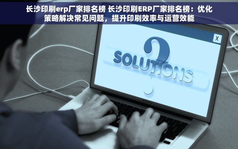 长沙印刷erp厂家排名榜 长沙印刷ERP厂家排名榜：优化策略解决常见问题，提升印刷效率与运营效能