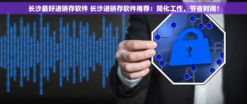 长沙最好进销存软件 长沙进销存软件推荐：简化工作，节省时间！