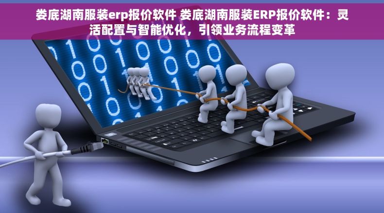 娄底湖南服装erp报价软件 娄底湖南服装ERP报价软件：灵活配置与智能优化，引领业务流程变革