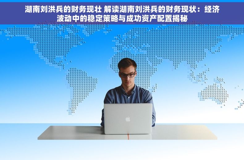 湖南刘洪兵的财务现壮 解读湖南刘洪兵的财务现状：经济波动中的稳定策略与成功资产配置揭秘