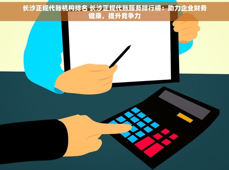 长沙正规代账机构排名 长沙正规代账服务排行榜：助力企业财务健康，提升竞争力